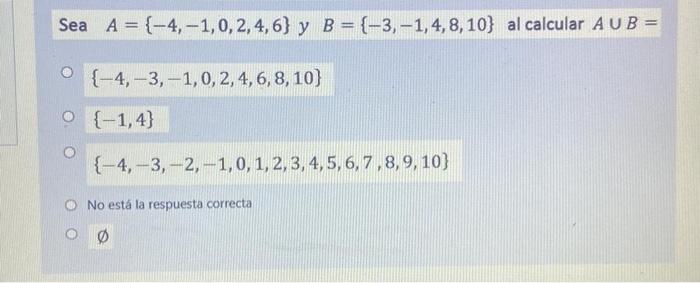 Sea \( A=\{-4,-1,0,2,4,6\} \) y \( B=\{-3,-1,4,8,10\} \) al calcular \( A \cup B= \) \( \{-4,-3,-1,0,2,4,6,8,10\} \) \( \{-1,