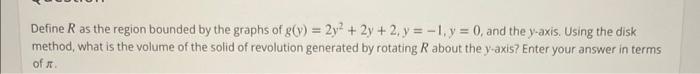 Define R as the region bounded by the graphs of g(y) = 2y² + 2y + 2, y = -1, y = 0, and the y-axis. Using the disk
method, wh