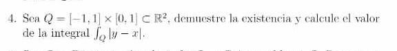 4. Sea \( Q=[-1,1] \times[0,1] \subset \mathbb{R}^{2} \), demuestre la existencia y calcule el valor de la integral \( \int_{