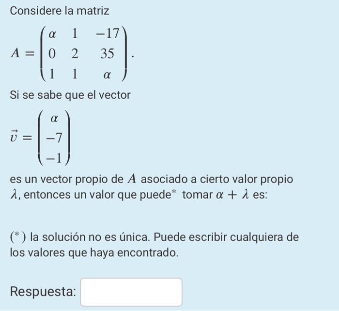 Considere la matriz 1 2 1 1 α Si se sabe que el vector --0 -7 α A = 0 -17 35 es un vector propio de A asociado a cierto valor