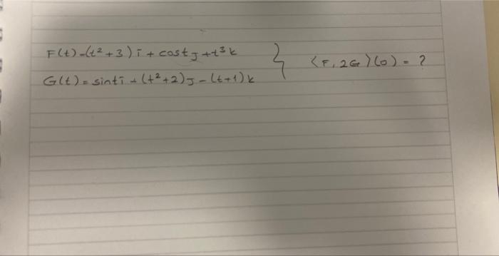 \( \left.\begin{array}{l}F(t)-\left(t^{2}+3\right) i+\cos t J+t^{3} k \\ G(t)=\sin t i+\left(t^{2}+2\right) J-(t+1) k\end{arr