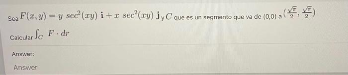 Sea F(x, y) = y sec+ (xy) i + x sec (wy) jyC que es un segmento que va de (0,0)) °xya ( Calcular SC F. dr Answer: Answer