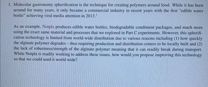 1. Molecular gastronomy spherification is the technique for creating polymers around food. While it has been around for many