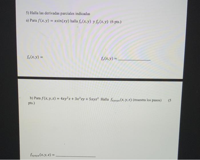 5) Halla las derivadas parciales indicadas a) Para \( f(x, y)=x \sin (x y) \) halla \( f_{x}(x, y) \quad y f_{y}(x, y)(6 \) p