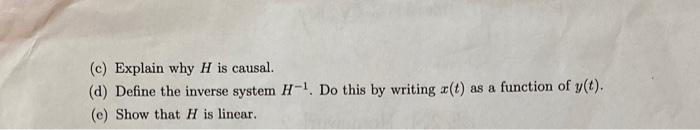 (c) Explain why \( H \) is causal.
(d) Define the inverse system \( H^{-1} \). Do this by writing \( x(t) \) as a function of