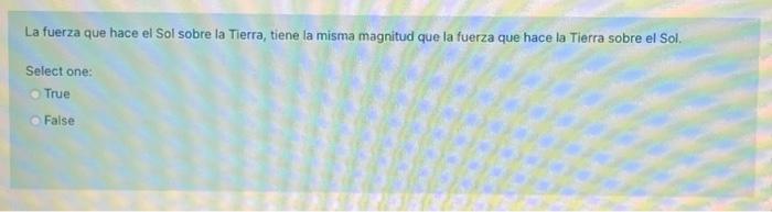 La fuerza que hace el Sol sobre la Tierra, tiene la misma magnitud que la fuerza que hace la Tierra sobre el Sol. Select one