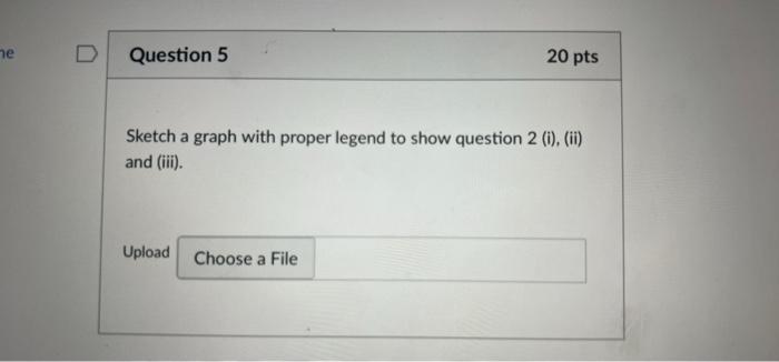 he
D
Question 5
20 pts
Sketch a graph with proper legend to show question 2 (i), (ii)
and (iii).
Upload Choose a File