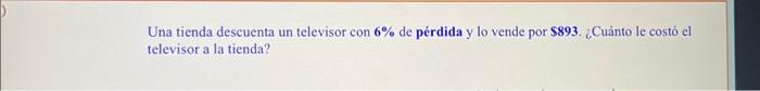 Una tienda descuenta un televisor con \( 6 \% \) de pérdida y lo vende por \( \$ 893 \). ¿Cuánto le costó el televisor a la t