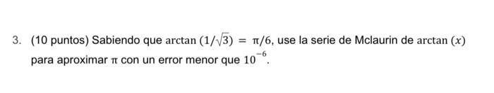 3. (10 puntos) Sabiendo que \( \arctan (1 / \sqrt{3})=\pi / 6 \), use la serie de Mclaurin de \( \arctan (x) \) para aproxima