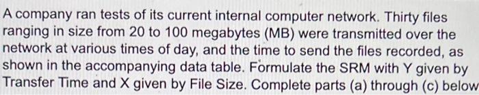 A company ran tests of its current internal computer network. Thirty files ranging in size from 20 to 100 megabytes (MB) were
