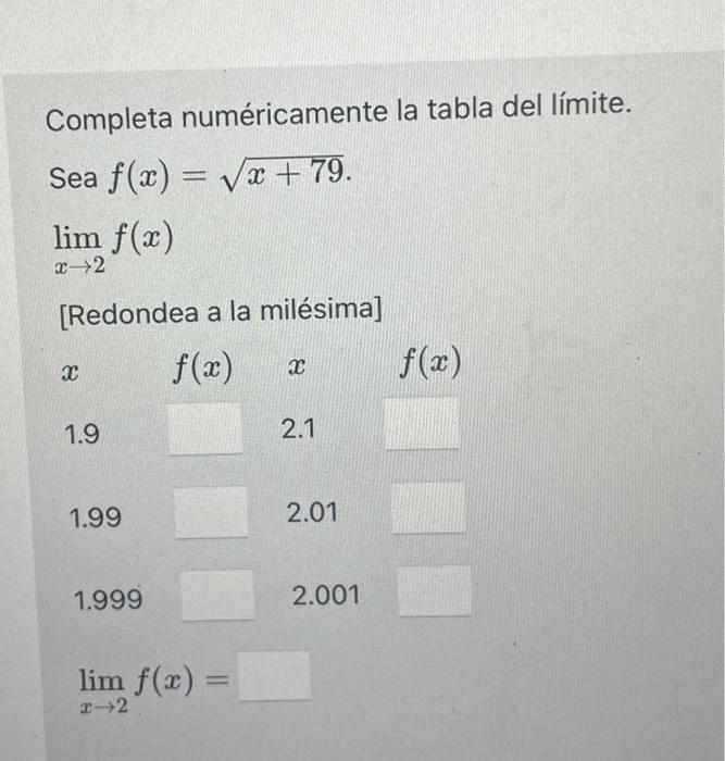 Completa numéricamente la tabla del límite. Sea \( f(x)=\sqrt{x+79} \) \[ \lim _{x \rightarrow 2} f(x) \] [Redondea a la milé