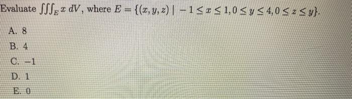 Evaluate \( \iiint_{E} x d V \), where \( E=\{(x, y, z) \mid-1 \leq x \leq 1,0 \leq y \leq 4,0 \leq z \leq y\} \). A. 8 B. 4