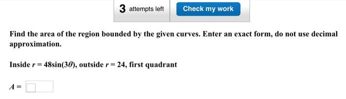 Find the area of the region bounded by the given curves. Enter an exact form, do not use decimal approximation.
Inside \( r=4