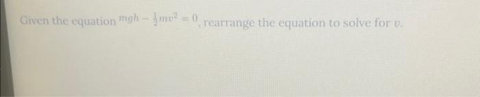 Solved Given the equation mgh-mv²=0, rearrange the equation | Chegg.com