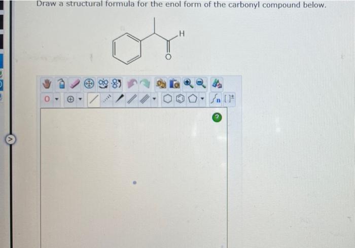 Draw a structural formula for the enol form of the carbonyl compound below.
H
-85
Sn [F
€
SIL
Y