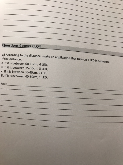 Questions 4 cover CLO4 a) According to the distance, make an application that turn-on 4 LED in sequence If the distance; a. I