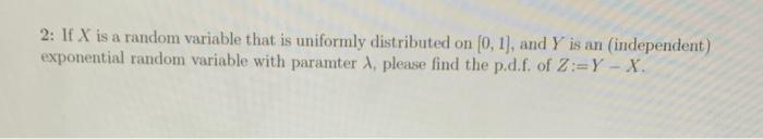 2: If X is a random variable that is uniformly distributed on (0,1), and Y is an independent)
exponential random variable wit