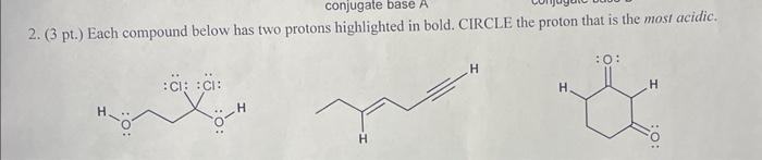 2. (3 pt.) Each compound below has two protons highlighted in bold. CIRCLE the proton that is the most acidic.