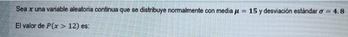 Sea x una variable aleatoria continua que se distribuye normalmente con media = 15 y desviación estándar o = 4.8 El valor de