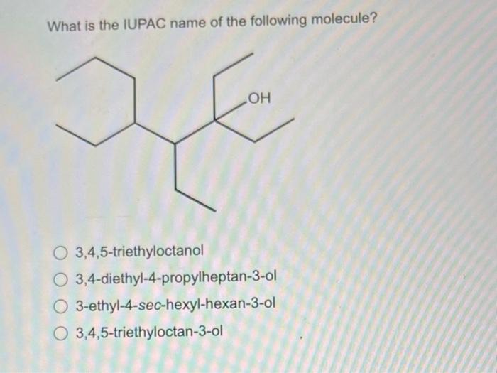 What is the IUPAC name of the following molecule?
OH
O 3,4,5-triethyloctanol
O 3,4-diethyl-4-propylheptan-3-ol
O 3-ethyl-4-se