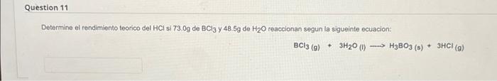 Question 11 Determine el rendimiento teorico del HCl si 730g de BCl3 y 48.5g de H20 reaccionan segun la sigueinte ecuacion: B