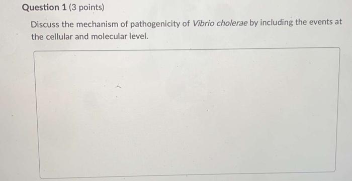 Question 1 (3 points) Discuss the mechanism of pathogenicity of Vibrio cholerae by including the events at the cellular and m