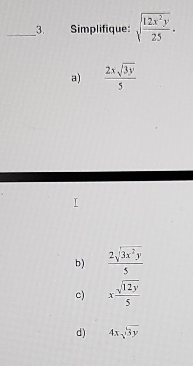 3. Simplifique: \( \sqrt{\frac{12 x^{2} y}{25}} \). a) \( \frac{2 x \sqrt{3 y}}{5} \) b) \( \frac{2 \sqrt{3 x^{2} y}}{5} \) c