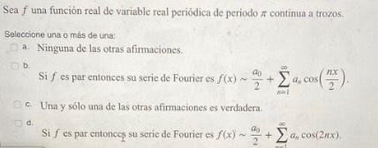 Sea \( f \) una función real de variable real periódica de periodo \( \pi \) continua a trozos. Seleccione una o más de una: