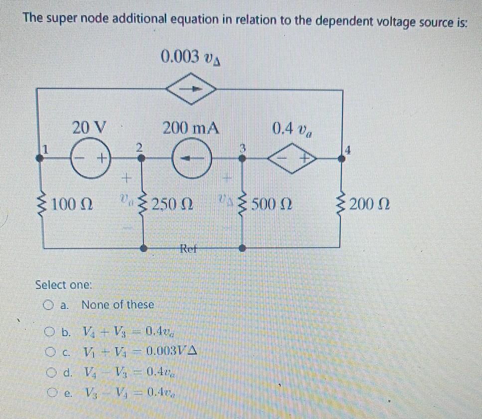 The super node additional equation in relation to the dependent voltage source is:
Select one:
a. None of these
b. \( V_{4}+V