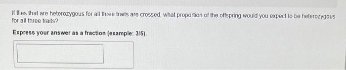 If flies that are heterozygous for all three traits are crossed, what proportion of the offspring would you expect to be hete