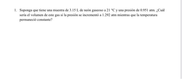 1. Suponga que tiene una muestra de 3.15 L de neón gaseoso a 21 °C y una presión de 0.951 atm. ¿Cuál seria el volumen de este