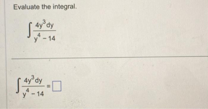 Evaluate the integral. \[ \int \frac{4 y^{3} d y}{y^{4}-14} \] \[ \int \frac{4 y^{3} d y}{y^{4}-14}= \]