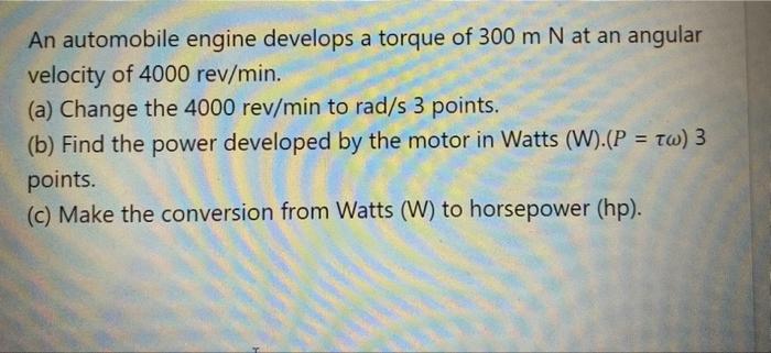 An automobile engine develops a torque of \( 300 \mathrm{~m} \mathrm{~N} \) at an angular velocity of \( 4000 \mathrm{rev} /