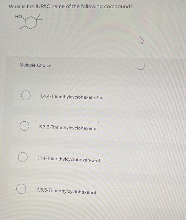 What is the IUPAC name of the following compound?
Multiple Choice
1,4,4-Trimethylcyclohexan-2-ol
3,3,6-Trimethylcyclohexanol
