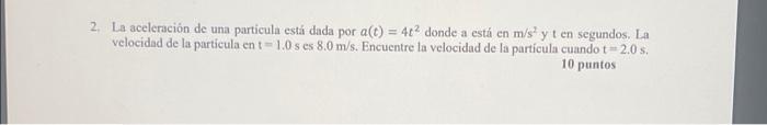 2. La aceleración de una particula está dada por a(t) = 4t² donde a está en m/s² y t en segundos. La velocidad de la particul