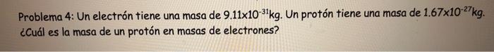 Problema 4: Un electrón tiene una masa de \( 9.11 \times 10^{-31} \mathrm{~kg} \). Un protón tiene una masa de \( 1.67 \times