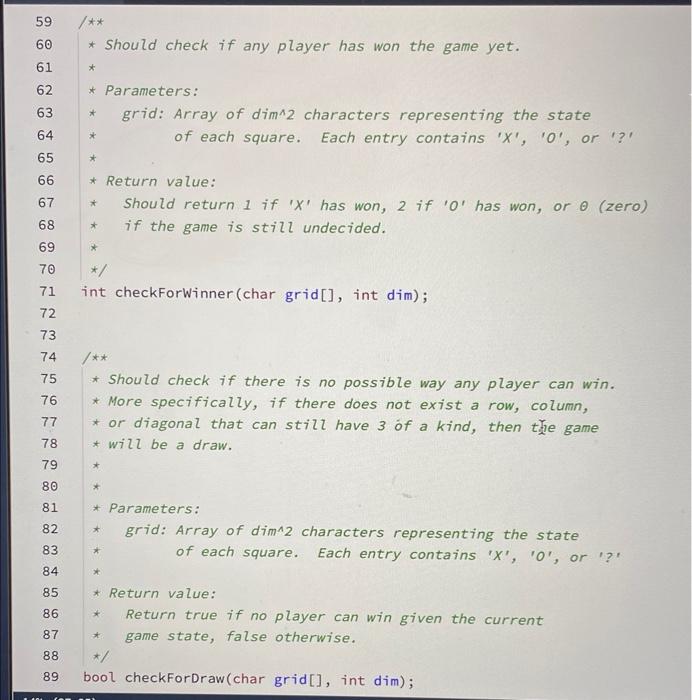\( 59 / * * \)
60 * Should check if any player has won the game yet.
\( 61 \star \)
62 * Parameters:
63 * grid: Array of dim^