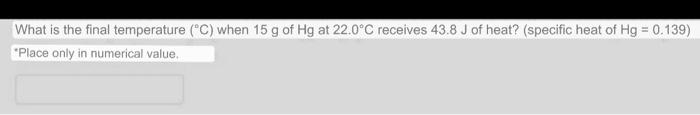 What is the final temperature (°C) when 15 g of Hg at 22.0°C receives 43.8 J of heat? (specific heat of Hg = 0.139) Place on