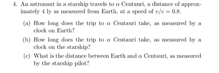 4. An astronaut in a starship travels to \( \alpha \) Centauri, a distance of approximately \( 4 \mathrm{ly} \) as measured f