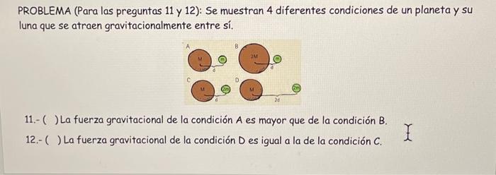 PROBLEMA (Para las preguntas 11 y 12 ): Se muestran 4 diferentes condiciones de un planeta y su luna que se atraen gravitacio