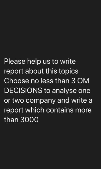 Please help us to write
report about this topics
Choose no less than 3 OM
DECISIONS to analyse one
or two company and write a