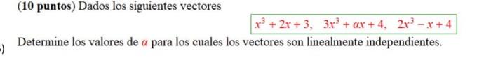 (10 puntos) Dados los siguientes vectores \[ x^{3}+2 x+3, \quad 3 x^{3}+\alpha x+4, \quad 2 x^{3}-x+4 \] Determine los valore