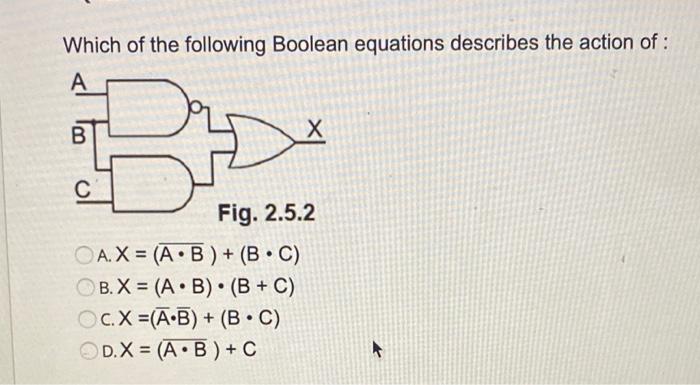 Which of the following Boolean equations describes the action of :
A. \( X=(\overline{A \cdot B})+(B \cdot C) \)
B. \( X=(A \