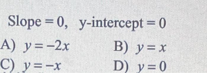 Slope \( =0, \quad y \)-intercept \( =0 \) A) \( y=-2 x \) B) \( y=x \) C) \( y=-x \) D) \( y=0 \)