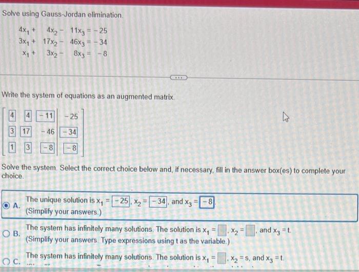 Solve using Gauss-Jordan elimination.
\[
\begin{array}{r}
4 x_{1}+4 x_{2}-11 x_{3}=-25 \\
3 x_{1}+17 x_{2}-46 x_{3}=-34 \\
x_