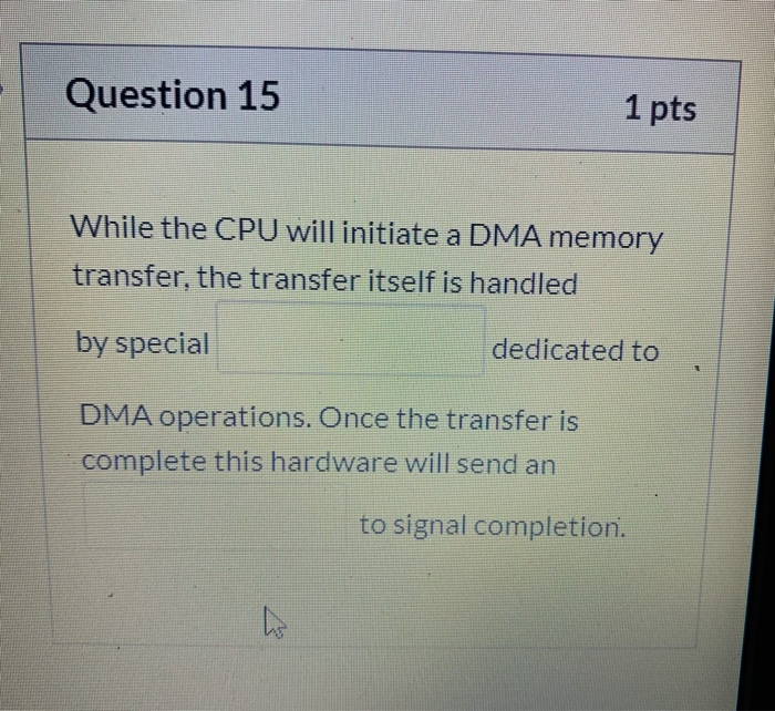 Question 15 1 pts While the CPU will initiate a DMA memory transfer, the transfer itself is handled by special dedicated to D