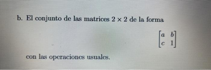 b. El conjunto de las matrices \( 2 \times 2 \) de la forma \[ \left[\begin{array}{ll} a & b \\ c & 1 \end{array}\right] \] c