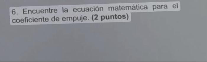 6. Encuentre la ecuación matemática para el coeficiente de empuje. (2 puntos)