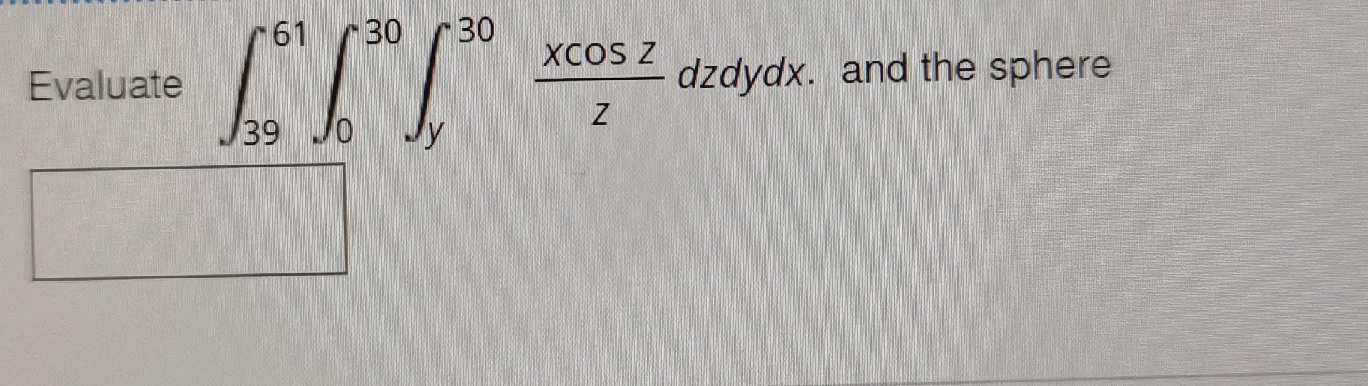 Evaluate \( \int_{39}^{61} \int_{0}^{30} \int_{y}^{30} \) \( \frac{x \cos z}{z} d z d y d x \). and the sphere