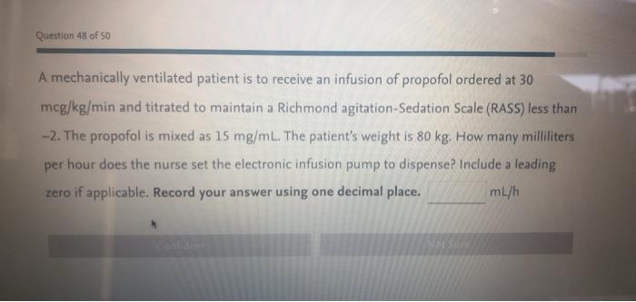 Question 48 of 50 A mechanically ventilated patient is to receive an infusion of propofol ordered at 30 mcg/kg/min and titrat